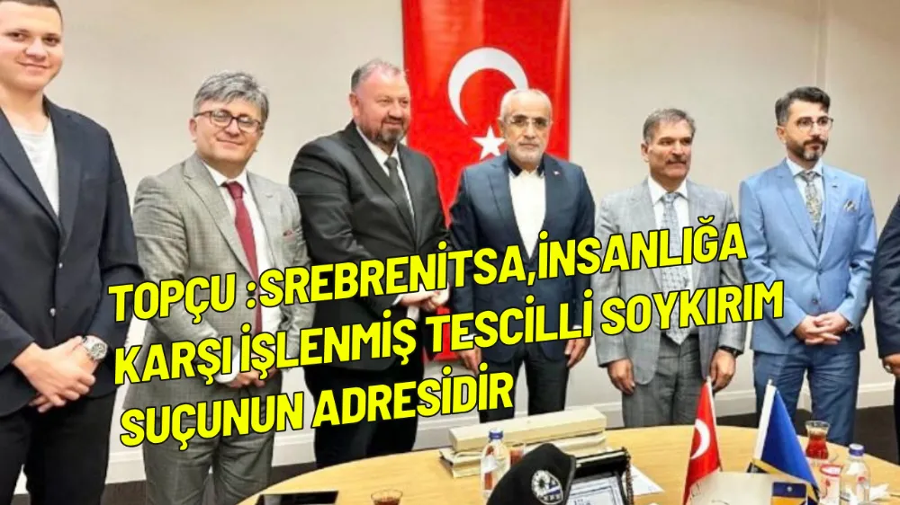 Topçu : Srebrenitsa,insanlığa karşı işlenmiş tescilli soykırım suçunun adresidir