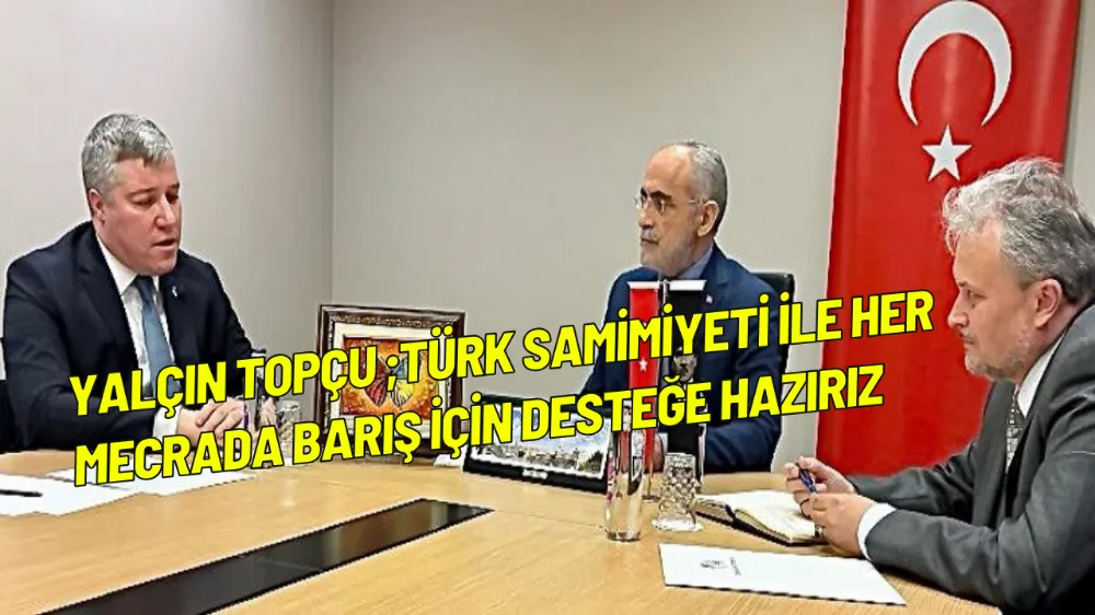 Yalçın Topçu ;Türk Samimiyeti ile her mecrada barış için desteğe hazırız